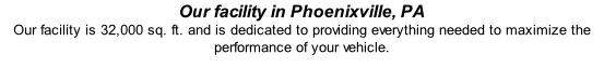 Our facility in Phoenixville, PA Our facility is 32,000 sq. ft. and is dedicated to providing everything needed to maximize the performance of your vehicle.