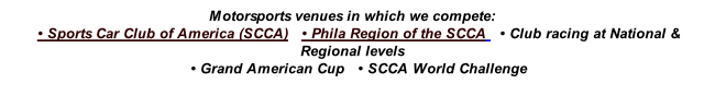 Motorsports venues in which we compete: 			• Sports Car Club of America (SCCA)			• Phila Region of the SCCA 		• Club racing at National & Regional levels 			• Grand American Cup 		• SCCA World Challenge