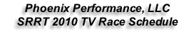 Phoenix Performance, LLC  SRRT 2010 TV Race Schedule